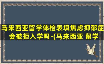 马来西亚留学体检表填焦虑抑郁症会被拒入学吗-(马来西亚 留学 体检)